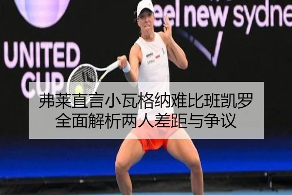 弗莱直言小瓦格纳难比班凯罗 全面解析两人差距与争议(XINGKONG)